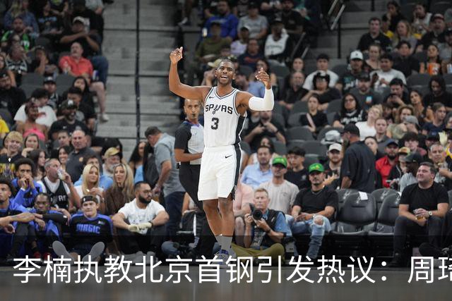 李楠执教北京首钢引发热议：周琦赵睿曾联手失误让他从国家队下课