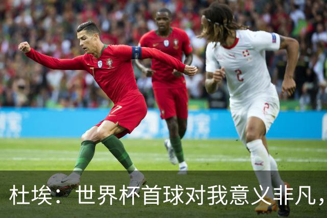 杜埃：世界杯首球对我意义非凡，这和俱乐部层面经历完全不同