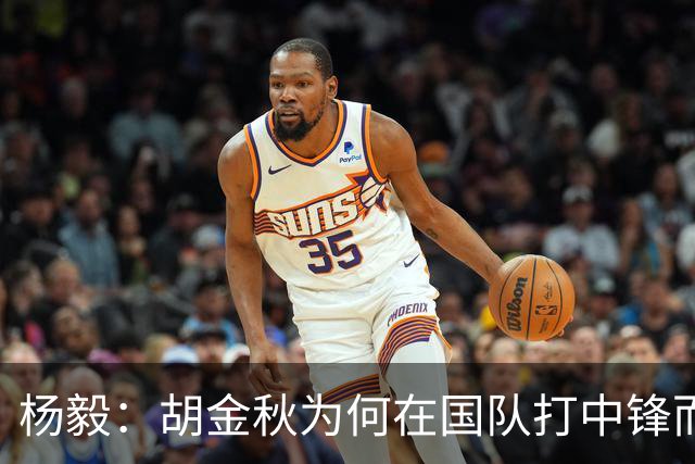 杨毅：胡金秋为何在国队打中锋而非4号位？