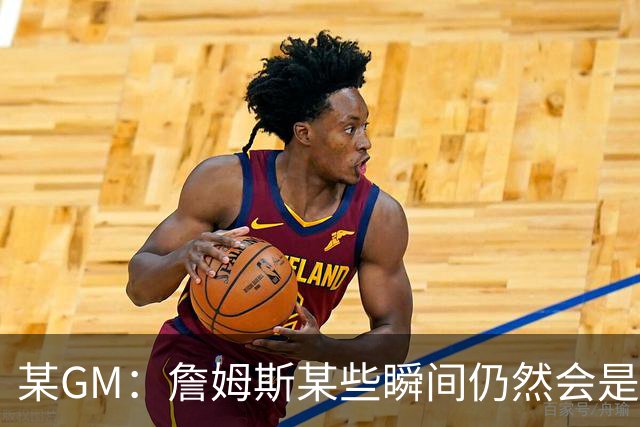 某GM：詹姆斯某些瞬间仍然会是原来的他 但76人篇章不会很精彩