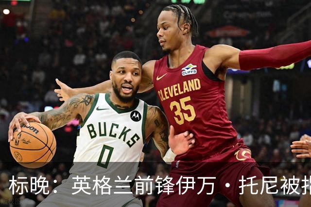标晚：英格兰前锋伊万·托尼被指控在夜总会袭击他人，9月将出庭