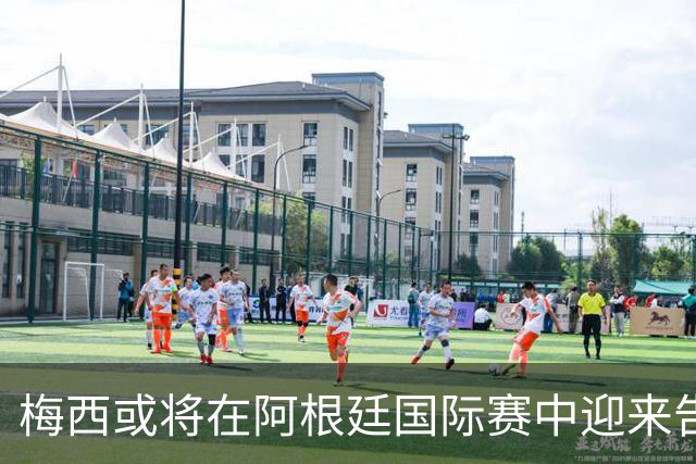 梅西或将在阿根廷国际赛中迎来告别战