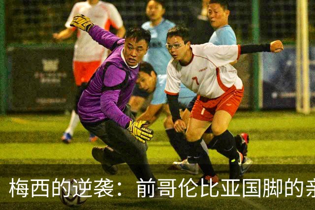 梅西的逆袭：前哥伦比亚国脚的亲身经历与战术反思