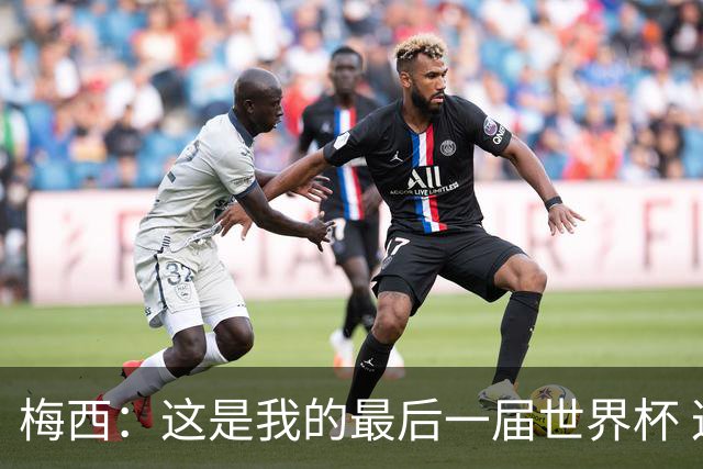 梅西：这是我的最后一届世界杯 这种方式结束最好
