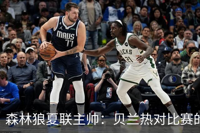 森林狼夏联主帅：贝兰热对比赛的理解提升很大 终结能力也在提高