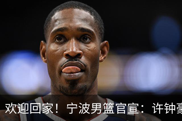 欢迎回家！宁波男篮官宣：许钟豪将担任球队助理教练！