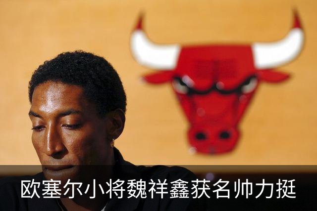 欧塞尔小将魏祥鑫获名帅力挺