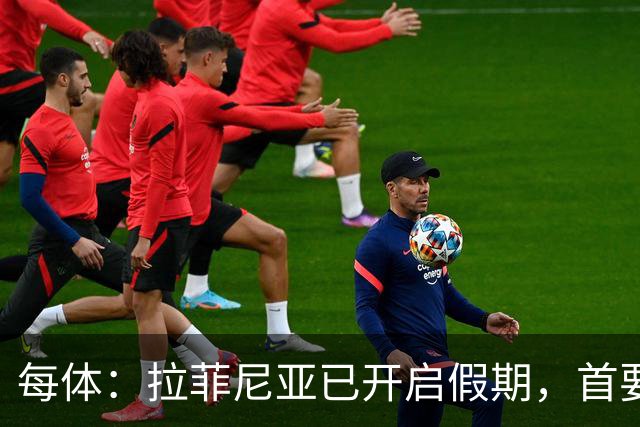 每体：拉菲尼亚已开启假期，首要目标是养好伤病以便满血回归