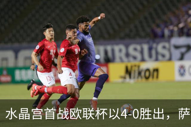 水晶宫首战欧联杯以4-0胜出，萨热强调控球需更为稳定