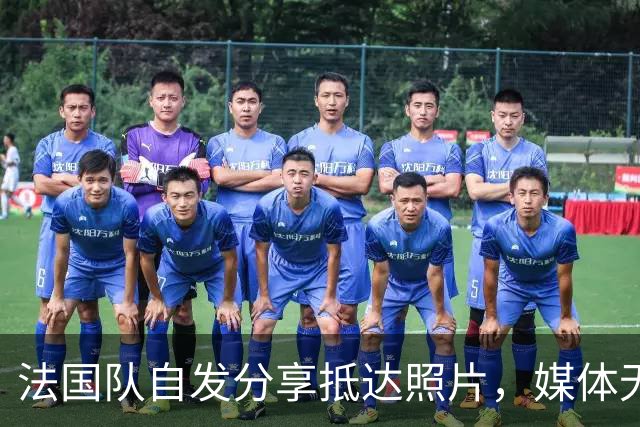 法国队自发分享抵达照片，媒体无法进入训练营