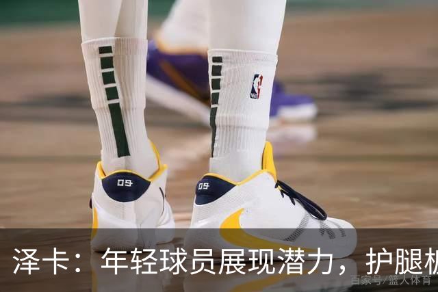 泽卡：年轻球员展现潜力，护腿板承载家人祝福