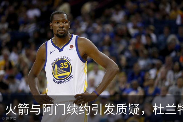 火箭与阿门续约引发质疑，杜兰特可能会因此离开？