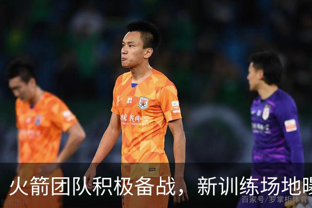 火箭团队积极备战，新训练场地曝光