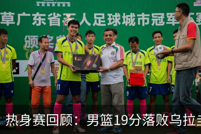 热身赛回顾：男篮19分落败乌拉圭