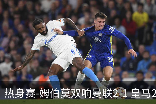 热身赛-姆伯莫双响曼联2-1 皇马2-2 道曼传射枪手4-1