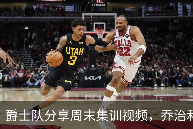 爵士队分享周末集训视频，乔治和海斯亮相