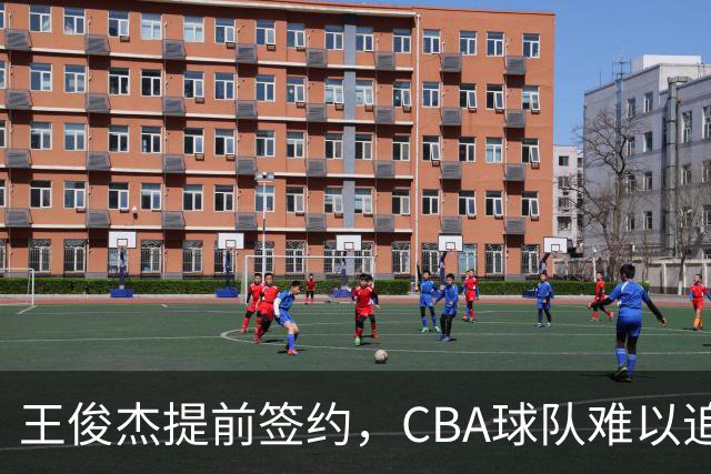 王俊杰提前签约，CBA球队难以追逐