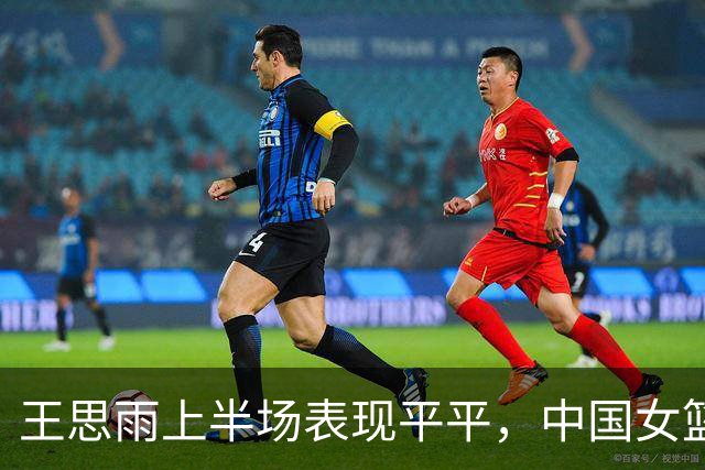 王思雨上半场表现平平，中国女篮小组赛暂时落后捷克