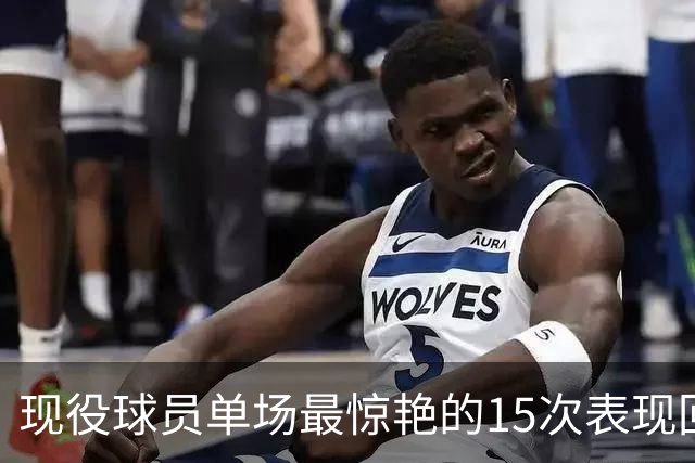 现役球员单场最惊艳的15次表现回顾