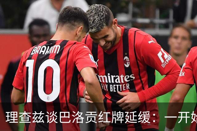 理查兹谈巴洛贡红牌延缓：一开始以为是AI编假新闻，大家都很兴奋