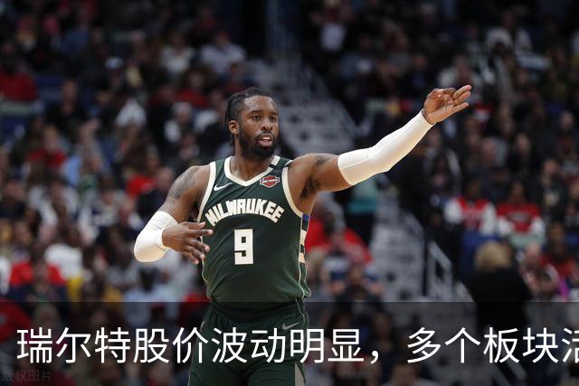 瑞尔特股价波动明显，多个板块活跃