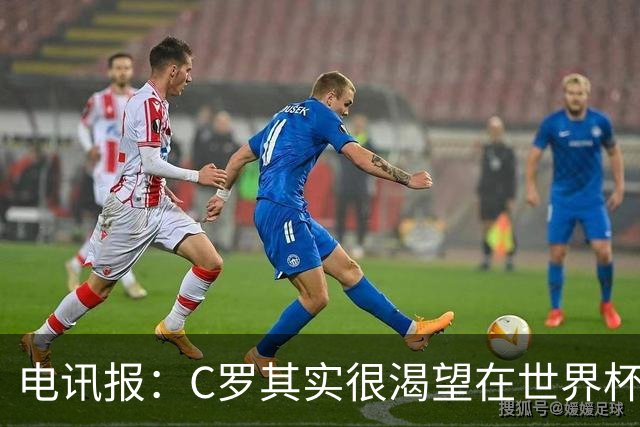 电讯报：C罗其实很渴望在世界杯取得成功，毕竟梅西已有大力神杯