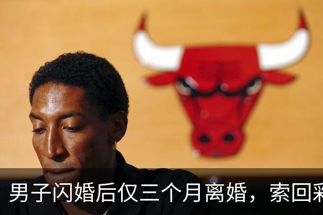 男子闪婚后仅三个月离婚，索回彩礼和红包引发争议