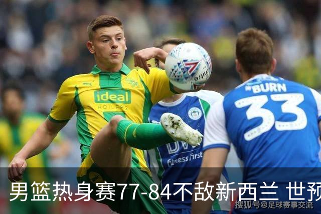 男篮热身赛77-84不敌新西兰 世预赛名额岌岌可危