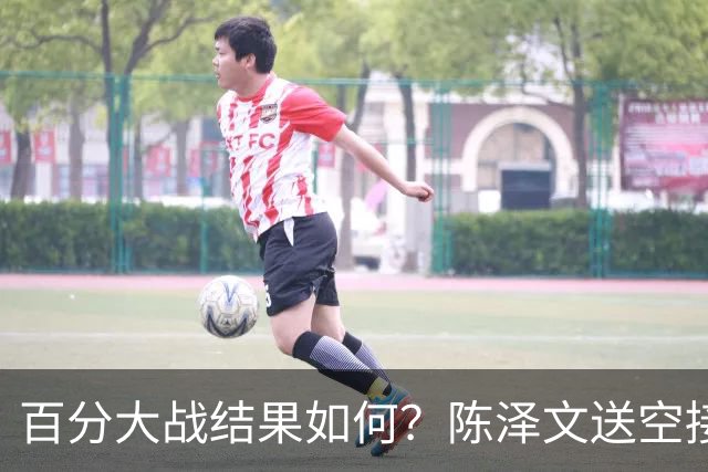 百分大战结果如何？陈泽文送空接 杰伦·格林高高跃起单臂砸扣