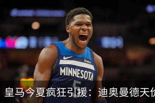 皇马今夏疯狂引援：迪奥曼德天价加盟，库库雷利亚回归