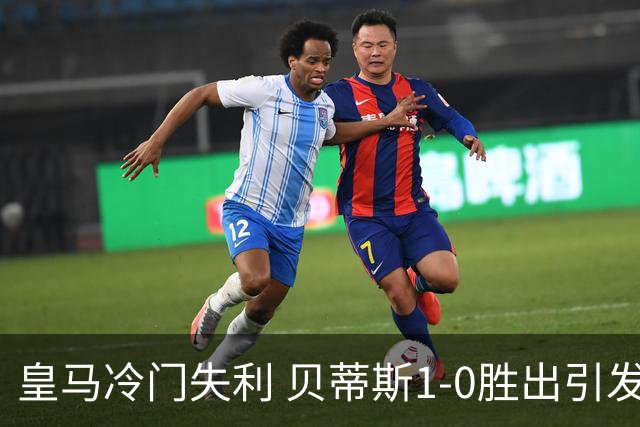 皇马冷门失利 贝蒂斯1-0胜出引发关注