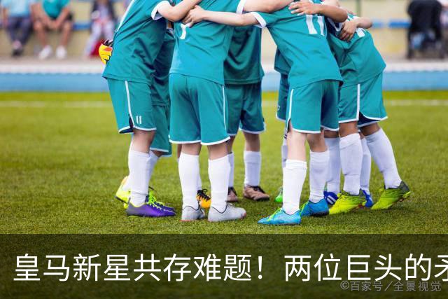 皇马新星共存难题！两位巨头的矛盾成隐患