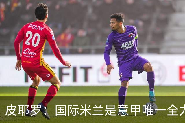 皮耶罗：国际米兰是意甲唯一全力争取欧冠的球队