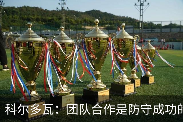 科尔多瓦：团队合作是防守成功的关键