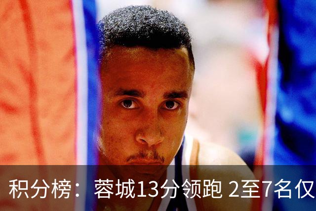 积分榜：蓉城13分领跑 2至7名仅差三分 三镇海牛降级区