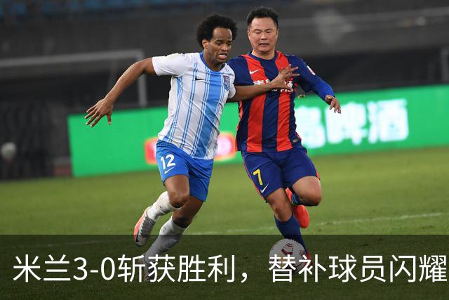 米兰3-0斩获胜利，替补球员闪耀止住不胜颓势