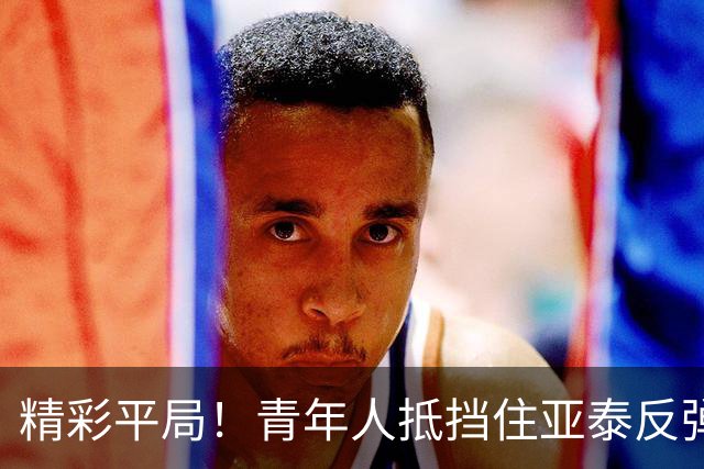 精彩平局！青年人抵挡住亚泰反弹之势