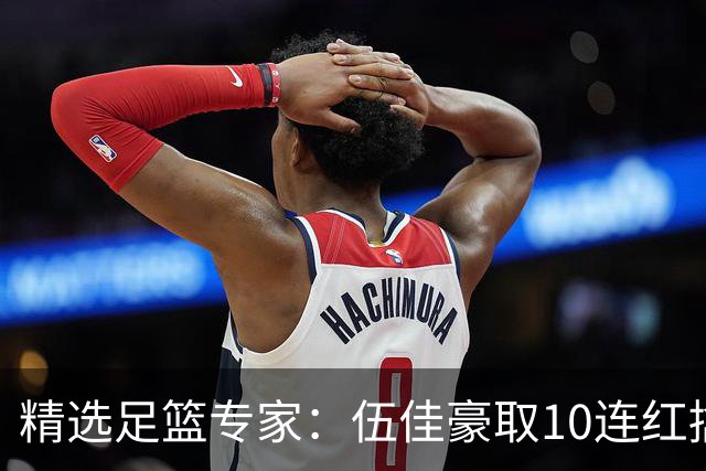 精选足篮专家：伍佳豪取10连红擒阿根廷比分