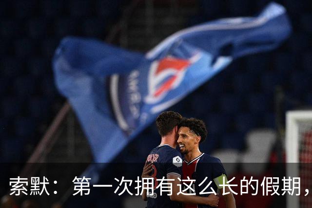 索默：第一次拥有这么长的假期，在国米踢了好多比赛终于能喘口气