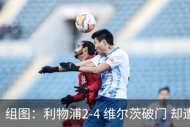 组图：利物浦2-4 维尔茨破门 却遭让二追四