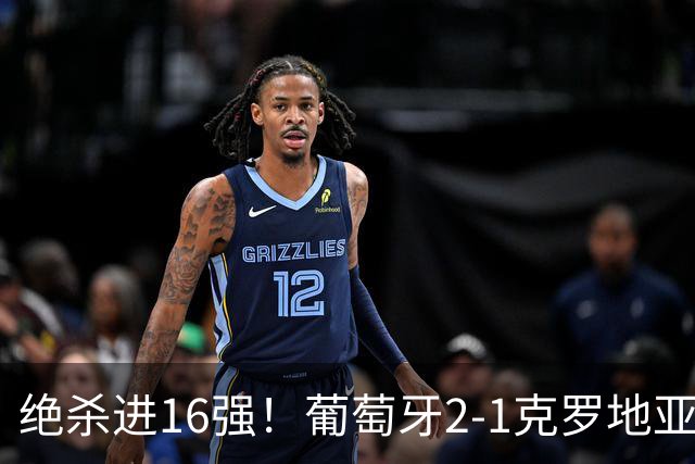 绝杀进16强！葡萄牙2-1克罗地亚 C罗淘汰赛首球G·拉莫斯补时绝杀