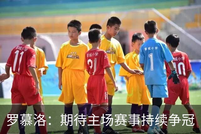 罗慕洛：期待主场赛事持续争冠
