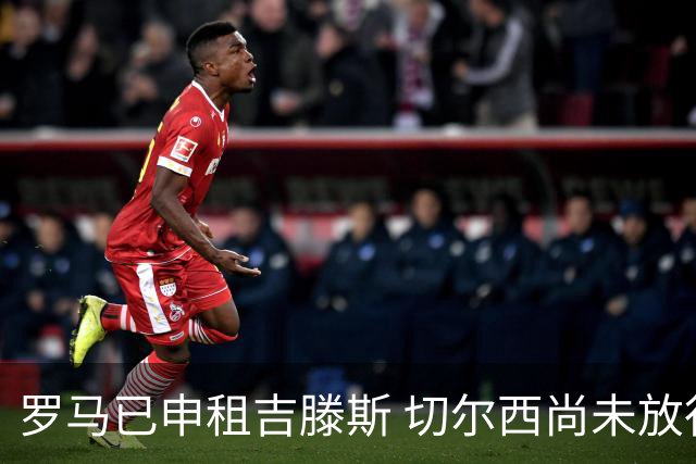 罗马已申租吉滕斯 切尔西尚未放行