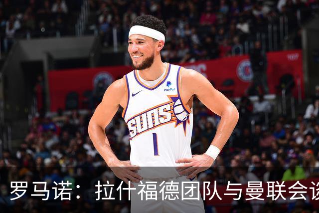 罗马诺：拉什福德团队与曼联会谈 愿回归参与季前备战