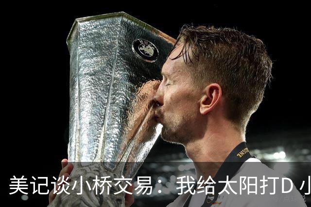 美记谈小桥交易：我给太阳打D 小桥从不防守&投射不稳定