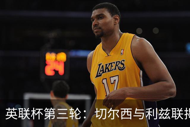 英联杯第三轮：切尔西与利兹联揭幕首发阵容