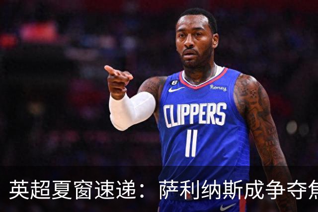 英超夏窗速递：萨利纳斯成争夺焦点