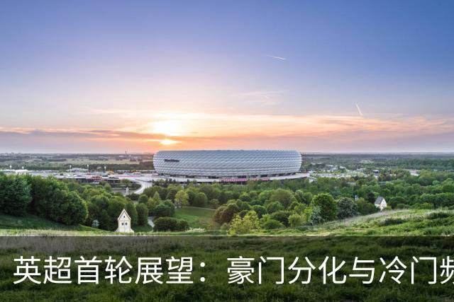 英超首轮展望：豪门分化与冷门频出