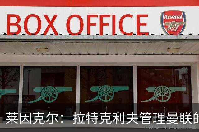 莱因克尔：拉特克利夫管理曼联的方式比格雷泽家族更糟糕