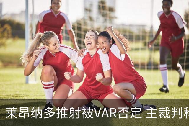 莱昂纳多推射被VAR否定 主裁判称为越位干扰